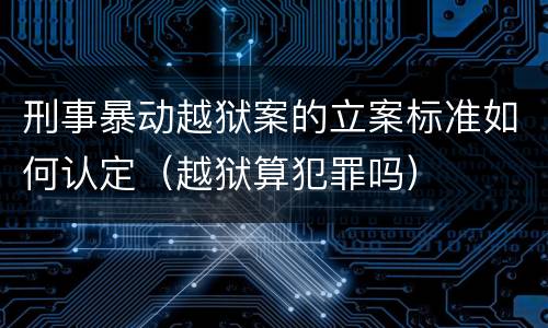 刑事暴动越狱案的立案标准如何认定（越狱算犯罪吗）