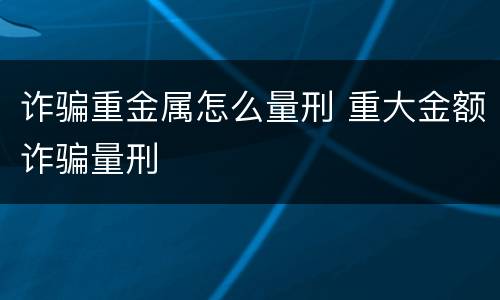 诈骗重金属怎么量刑 重大金额诈骗量刑