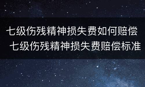 七级伤残精神损失费如何赔偿 七级伤残精神损失费赔偿标准