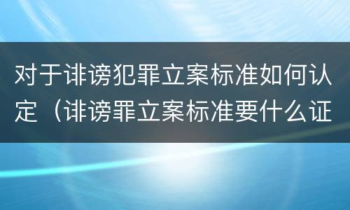 对于诽谤犯罪立案标准如何认定（诽谤罪立案标准要什么证据）