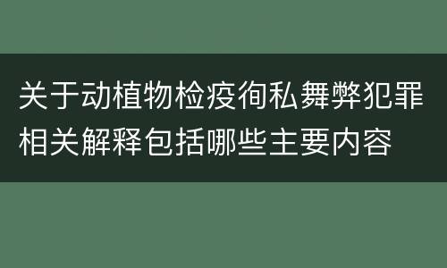 关于动植物检疫徇私舞弊犯罪相关解释包括哪些主要内容