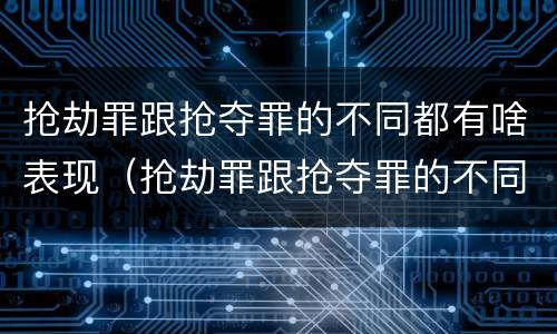 抢劫罪跟抢夺罪的不同都有啥表现（抢劫罪跟抢夺罪的不同都有啥表现呢）