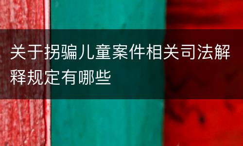 关于拐骗儿童案件相关司法解释规定有哪些