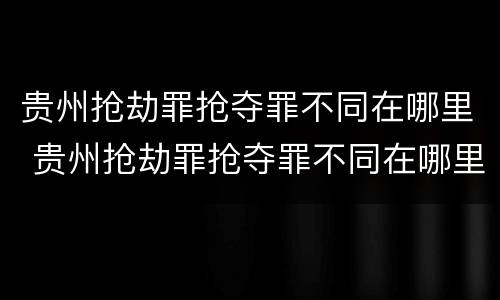 贵州抢劫罪抢夺罪不同在哪里 贵州抢劫罪抢夺罪不同在哪里判决
