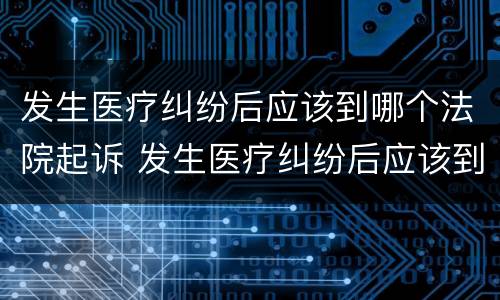 发生医疗纠纷后应该到哪个法院起诉 发生医疗纠纷后应该到哪个法院起诉呢
