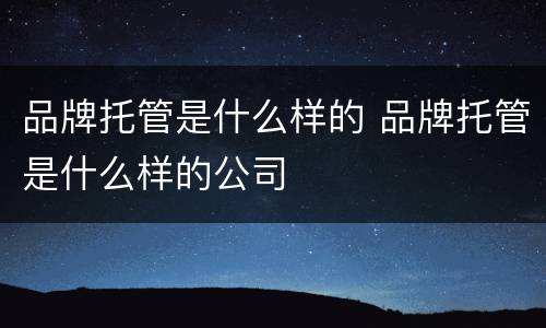 品牌托管是什么样的 品牌托管是什么样的公司