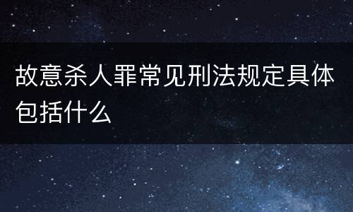 故意杀人罪常见刑法规定具体包括什么