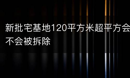 新批宅基地120平方米超平方会不会被拆除
