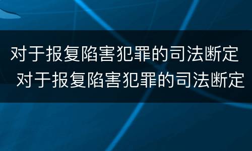 对于报复陷害犯罪的司法断定 对于报复陷害犯罪的司法断定