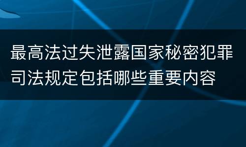 最高法过失泄露国家秘密犯罪司法规定包括哪些重要内容