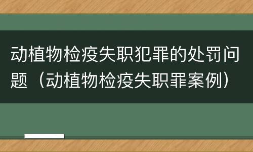 动植物检疫失职犯罪的处罚问题（动植物检疫失职罪案例）