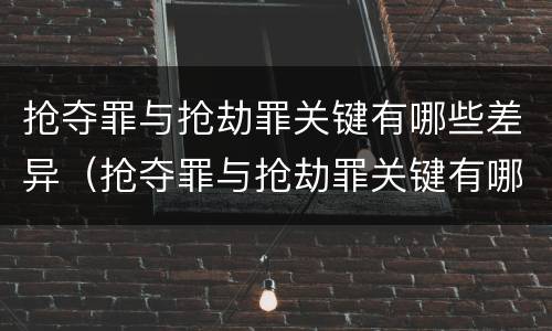 抢夺罪与抢劫罪关键有哪些差异（抢夺罪与抢劫罪关键有哪些差异呢）