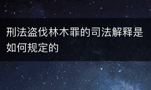 刑法盗伐林木罪的司法解释是如何规定的