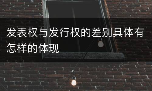 发表权与发行权的差别具体有怎样的体现