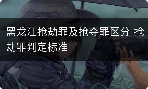 黑龙江抢劫罪及抢夺罪区分 抢劫罪判定标准