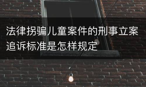 法律拐骗儿童案件的刑事立案追诉标准是怎样规定
