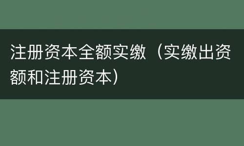 注册资本全额实缴（实缴出资额和注册资本）