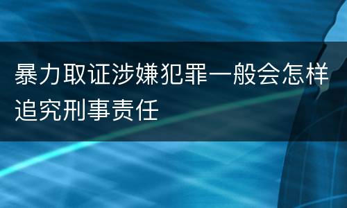 暴力取证涉嫌犯罪一般会怎样追究刑事责任