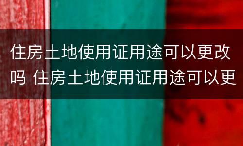 住房土地使用证用途可以更改吗 住房土地使用证用途可以更改吗怎么改