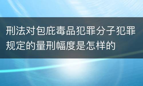 刑法对包庇毒品犯罪分子犯罪规定的量刑幅度是怎样的