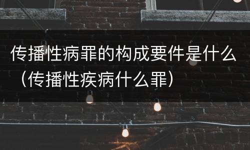 传播性病罪的构成要件是什么（传播性疾病什么罪）