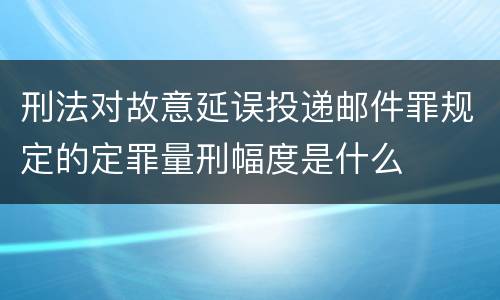刑法对故意延误投递邮件罪规定的定罪量刑幅度是什么