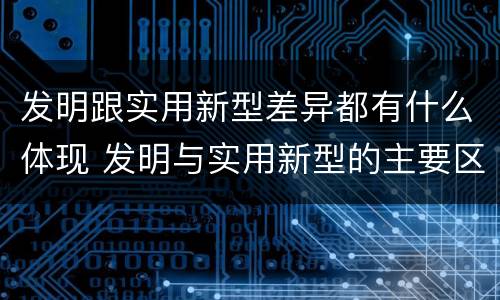 发明跟实用新型差异都有什么体现 发明与实用新型的主要区别