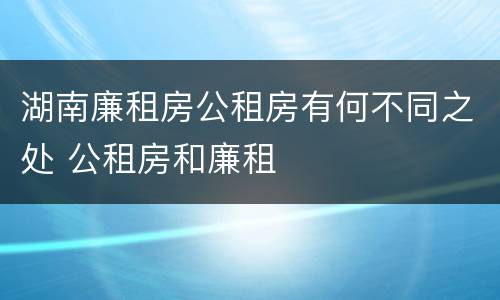 湖南廉租房公租房有何不同之处 公租房和廉租