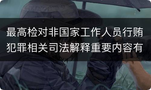 最高检对非国家工作人员行贿犯罪相关司法解释重要内容有哪些