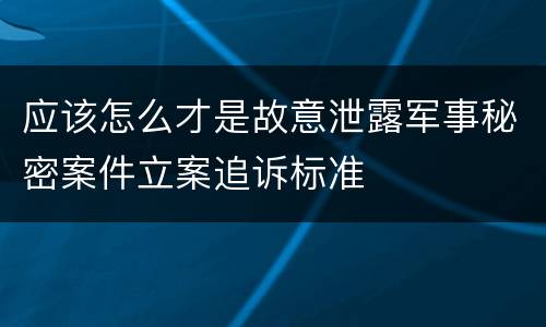 应该怎么才是故意泄露军事秘密案件立案追诉标准