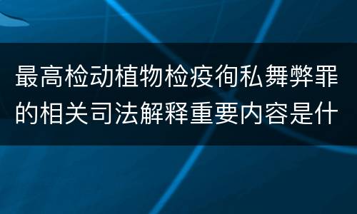 最高检动植物检疫徇私舞弊罪的相关司法解释重要内容是什么