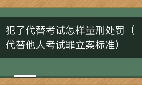 犯了代替考试怎样量刑处罚（代替他人考试罪立案标准）