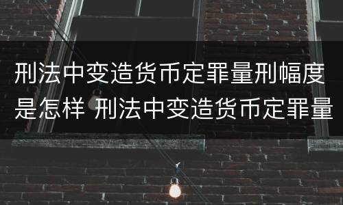 刑法中变造货币定罪量刑幅度是怎样 刑法中变造货币定罪量刑幅度是怎样定的