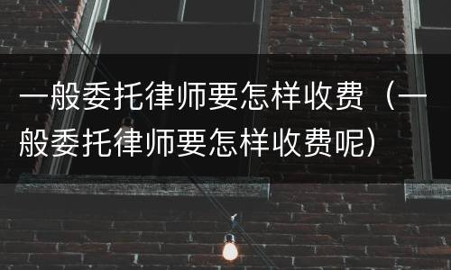 一般委托律师要怎样收费（一般委托律师要怎样收费呢）
