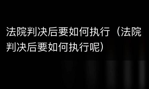 法院判决后要如何执行(法院判决后要如何执行呢)