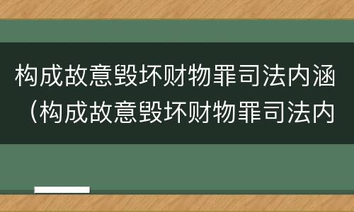 构成故意毁坏财物罪司法内涵（构成故意毁坏财物罪司法内涵是）