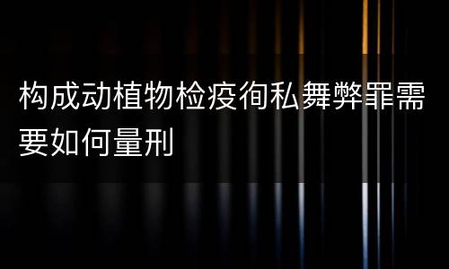 构成动植物检疫徇私舞弊罪需要如何量刑