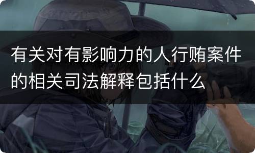 有关对有影响力的人行贿案件的相关司法解释包括什么