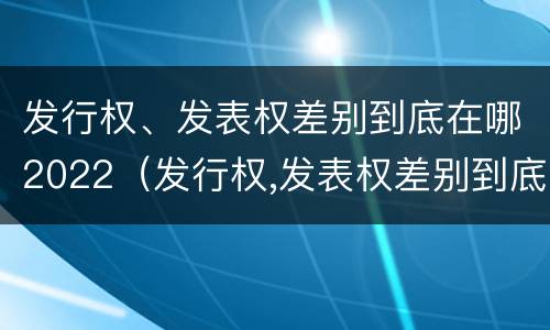 发行权、发表权差别到底在哪2022（发行权,发表权差别到底在哪2022年最大）