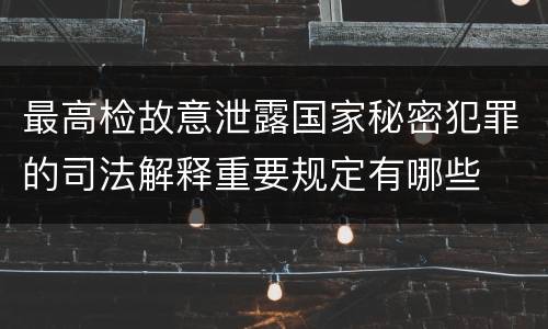 最高检故意泄露国家秘密犯罪的司法解释重要规定有哪些