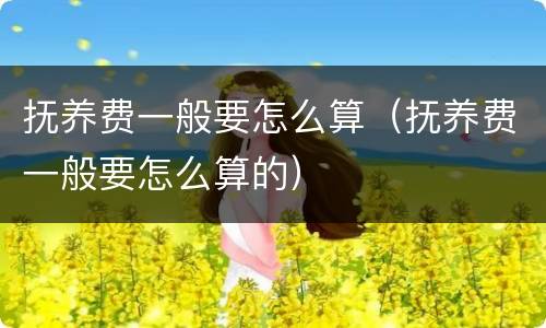 抚养费一般要怎么算（抚养费一般要怎么算的）