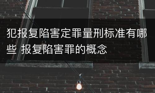 犯报复陷害定罪量刑标准有哪些 报复陷害罪的概念