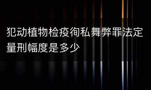 犯动植物检疫徇私舞弊罪法定量刑幅度是多少