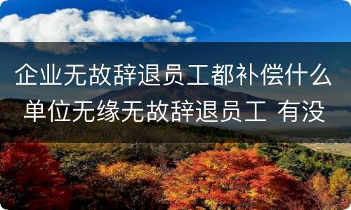 企业无故辞退员工都补偿什么 单位无缘无故辞退员工 有没有补偿