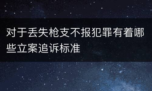 对于丢失枪支不报犯罪有着哪些立案追诉标准