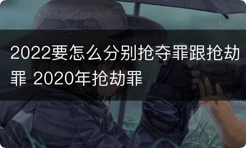 2022要怎么分别抢夺罪跟抢劫罪 2020年抢劫罪