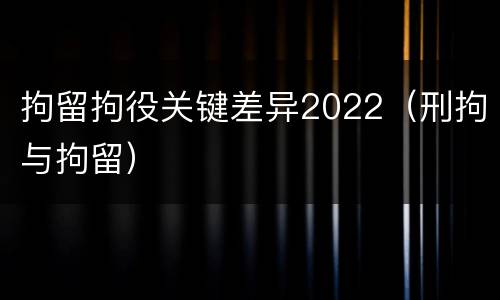 拘留拘役关键差异2022（刑拘与拘留）