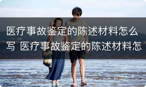 医疗事故鉴定的陈述材料怎么写 医疗事故鉴定的陈述材料怎么写的