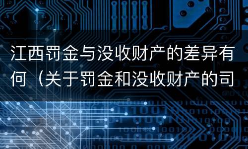 江西罚金与没收财产的差异有何（关于罚金和没收财产的司法解释）