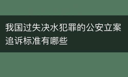 我国过失决水犯罪的公安立案追诉标准有哪些